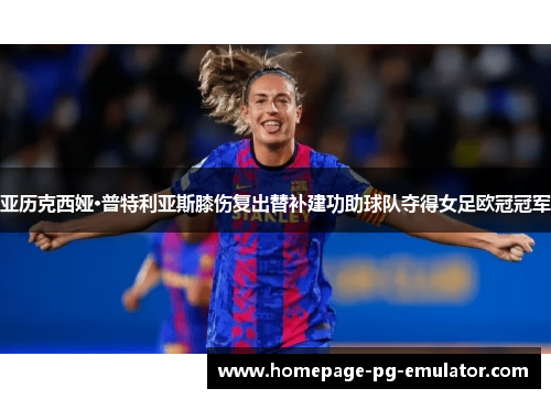 亚历克西娅·普特利亚斯膝伤复出替补建功助球队夺得女足欧冠冠军
