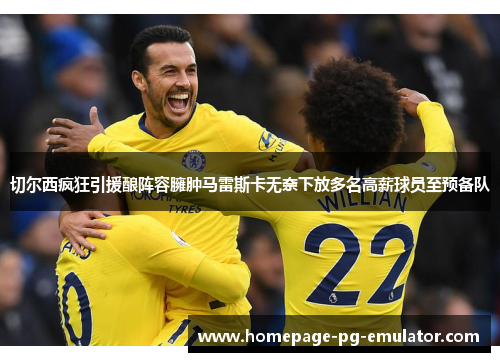 切尔西疯狂引援酿阵容臃肿马雷斯卡无奈下放多名高薪球员至预备队 切尔西疯狂引援酿阵容臃肿马雷斯卡无奈下放多名高薪球员至预备队