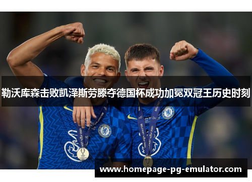 勒沃库森击败凯泽斯劳滕夺德国杯成功加冕双冠王历史时刻
