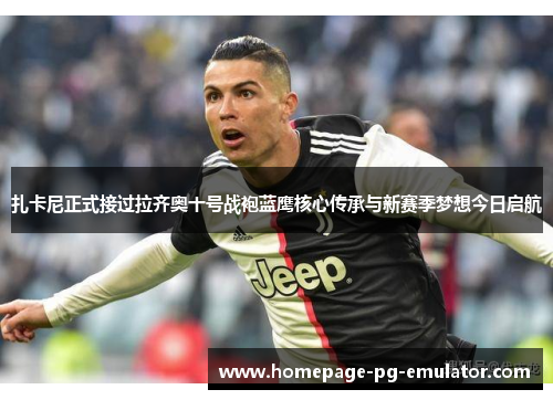 扎卡尼正式接过拉齐奥十号战袍蓝鹰核心传承与新赛季梦想今日启航 扎卡尼正式接过拉齐奥十号战袍蓝鹰核心传承与新赛季梦想今日启航