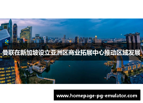 曼联在新加坡设立亚洲区商业拓展中心推动区域发展 曼联在新加坡设立亚洲区商业拓展中心推动区域发展