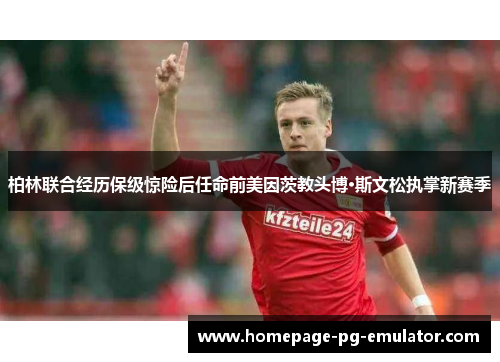 柏林联合经历保级惊险后任命前美因茨教头博·斯文松执掌新赛季 柏林联合经历保级惊险后任命前美因茨教头博·斯文松执掌新赛季