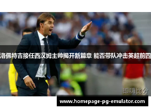 洛佩特吉接任西汉姆主帅揭开新篇章 能否带队冲击英超前四 洛佩特吉接任西汉姆主帅揭开新篇章 能否带队冲击英超前四