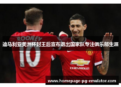 迪马利亚美洲杯封王后宣布退出国家队专注俱乐部生涯 迪马利亚美洲杯封王后宣布退出国家队专注俱乐部生涯