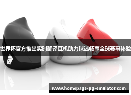 世界杯官方推出实时翻译耳机助力球迷畅享全球赛事体验 世界杯官方推出实时翻译耳机助力球迷畅享全球赛事体验