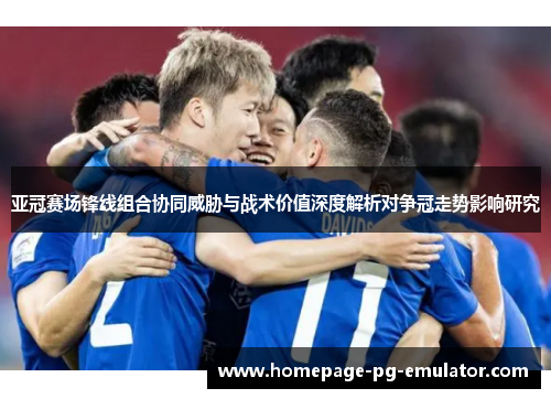 亚冠赛场锋线组合协同威胁与战术价值深度解析对争冠走势影响研究 亚冠赛场锋线组合协同威胁与战术价值深度解析对争冠走势影响研究