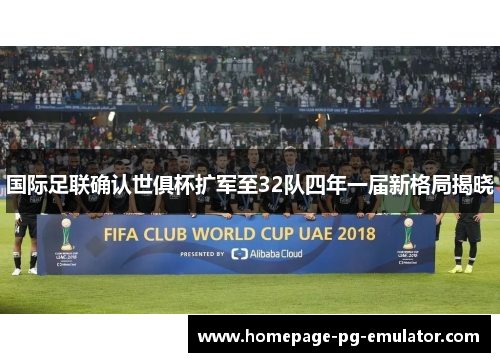 国际足联确认世俱杯扩军至32队四年一届新格局揭晓