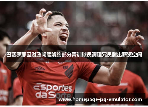 巴塞罗那因财政问题解约部分青训球员清理冗员腾出薪资空间