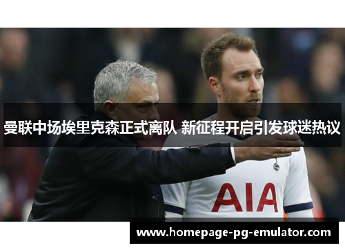 曼联中场埃里克森正式离队 新征程开启引发球迷热议 曼联中场埃里克森正式离队 新征程开启引发球迷热议