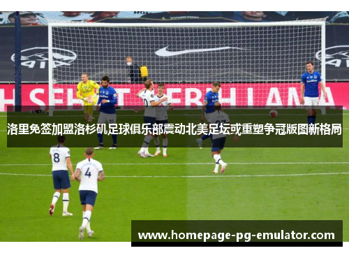 洛里免签加盟洛杉矶足球俱乐部震动北美足坛或重塑争冠版图新格局 洛里免签加盟洛杉矶足球俱乐部震动北美足坛或重塑争冠版图新格局